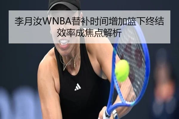 李月汝WNBA替补时间增加篮下终结效率成焦点解析 - jiangnan